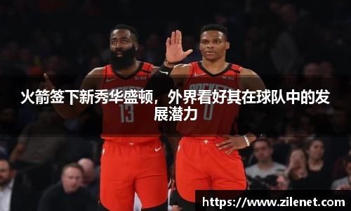 火箭签下新秀华盛顿，外界看好其在球队中的发展潜力