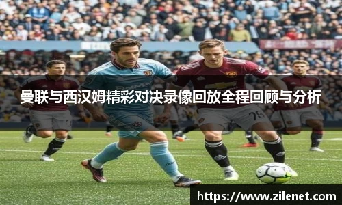 曼联与西汉姆精彩对决录像回放全程回顾与分析