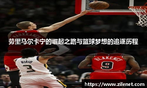 劳里马尔卡宁的崛起之路与篮球梦想的追逐历程