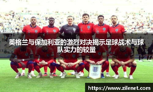 英格兰与保加利亚的激烈对决揭示足球战术与球队实力的较量
