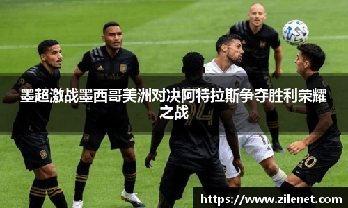 墨超激战墨西哥美洲对决阿特拉斯争夺胜利荣耀之战