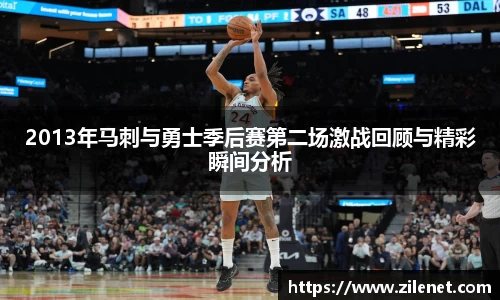 2013年马刺与勇士季后赛第二场激战回顾与精彩瞬间分析