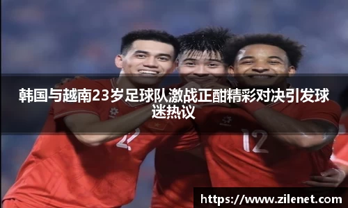 韩国与越南23岁足球队激战正酣精彩对决引发球迷热议