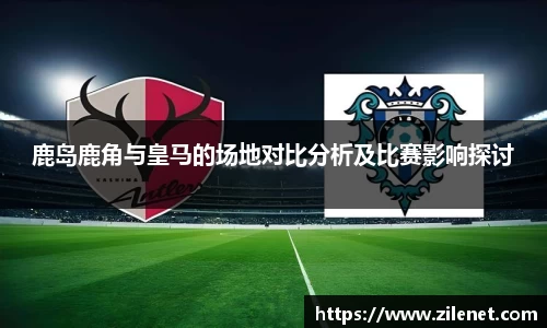 鹿岛鹿角与皇马的场地对比分析及比赛影响探讨