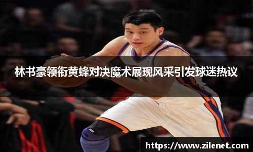林书豪领衔黄蜂对决魔术展现风采引发球迷热议
