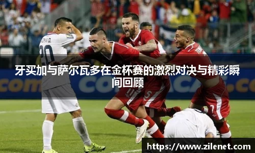 牙买加与萨尔瓦多在金杯赛的激烈对决与精彩瞬间回顾