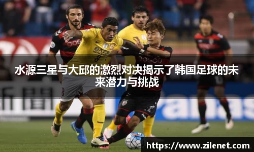 水源三星与大邱的激烈对决揭示了韩国足球的未来潜力与挑战