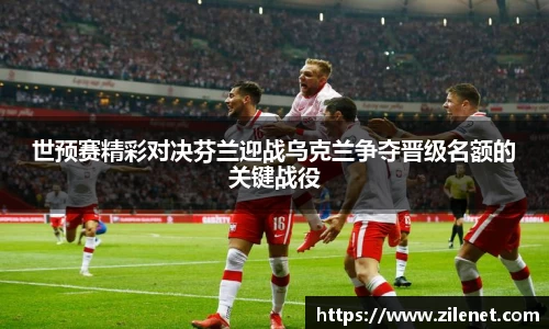 世预赛精彩对决芬兰迎战乌克兰争夺晋级名额的关键战役
