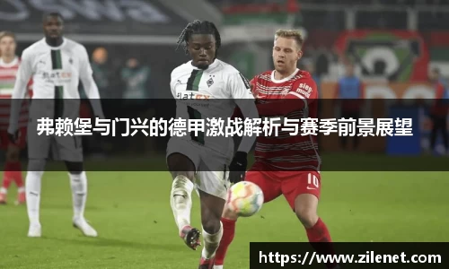 弗赖堡与门兴的德甲激战解析与赛季前景展望