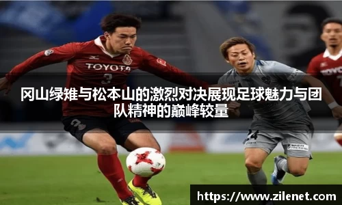 冈山绿雉与松本山的激烈对决展现足球魅力与团队精神的巅峰较量