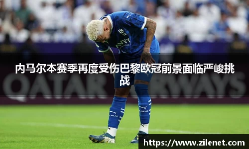 内马尔本赛季再度受伤巴黎欧冠前景面临严峻挑战