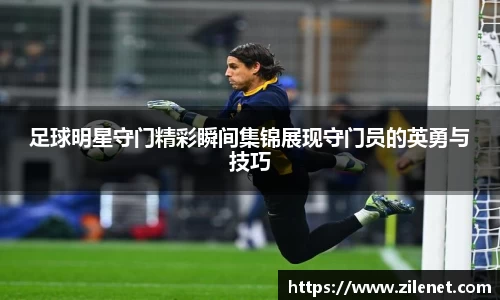 足球明星守门精彩瞬间集锦展现守门员的英勇与技巧