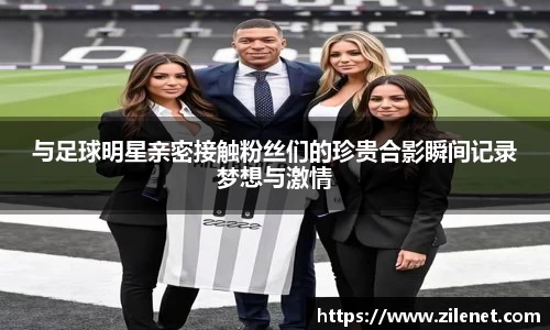 与足球明星亲密接触粉丝们的珍贵合影瞬间记录梦想与激情
