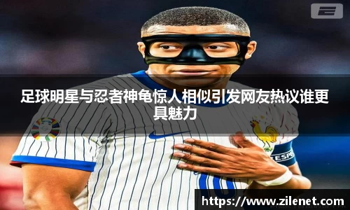 足球明星与忍者神龟惊人相似引发网友热议谁更具魅力