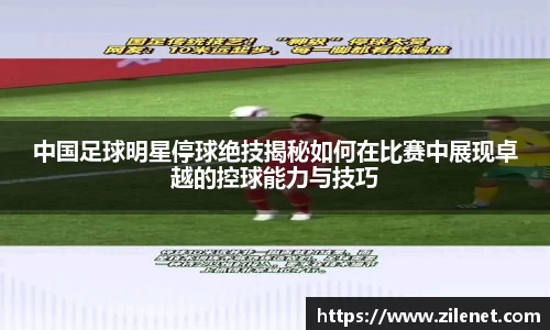 中国足球明星停球绝技揭秘如何在比赛中展现卓越的控球能力与技巧