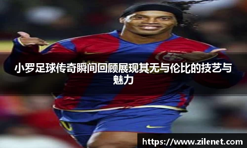 小罗足球传奇瞬间回顾展现其无与伦比的技艺与魅力