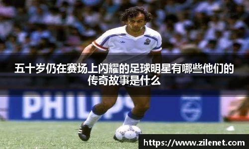五十岁仍在赛场上闪耀的足球明星有哪些他们的传奇故事是什么