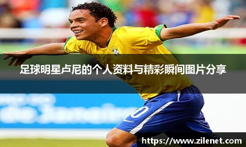 足球明星卢尼的个人资料与精彩瞬间图片分享