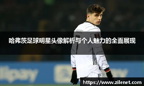 哈弗茨足球明星头像解析与个人魅力的全面展现