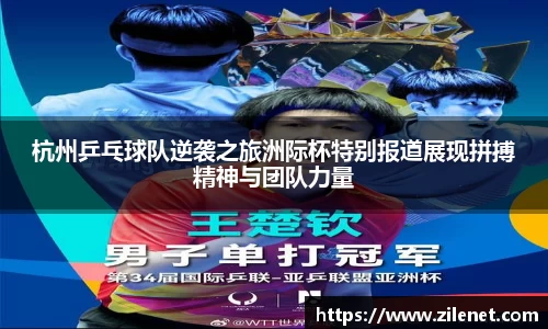 杭州乒乓球队逆袭之旅洲际杯特别报道展现拼搏精神与团队力量