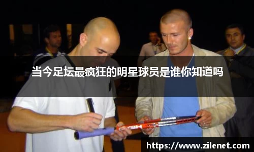 当今足坛最疯狂的明星球员是谁你知道吗
