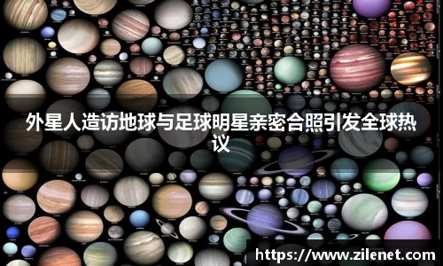 外星人造访地球与足球明星亲密合照引发全球热议
