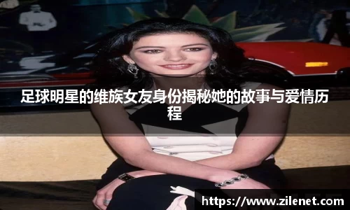 足球明星的维族女友身份揭秘她的故事与爱情历程