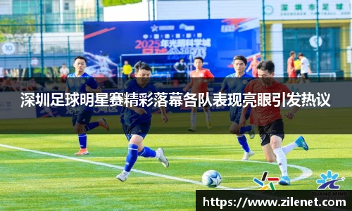 深圳足球明星赛精彩落幕各队表现亮眼引发热议