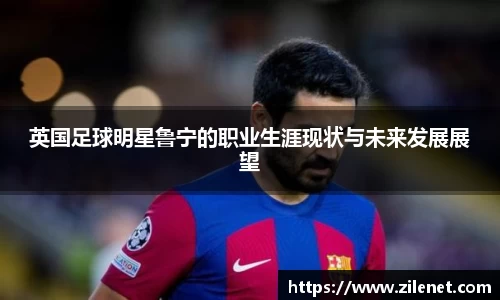 英国足球明星鲁宁的职业生涯现状与未来发展展望