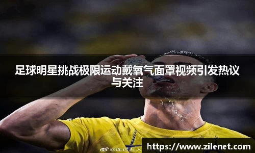 足球明星挑战极限运动戴氧气面罩视频引发热议与关注